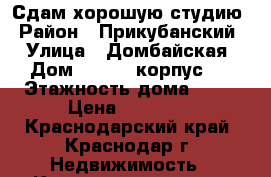 Сдам хорошую студию › Район ­ Прикубанский  › Улица ­ Домбайская › Дом ­ 10/1, корпус 1 › Этажность дома ­ 18 › Цена ­ 11 000 - Краснодарский край, Краснодар г. Недвижимость » Квартиры аренда   